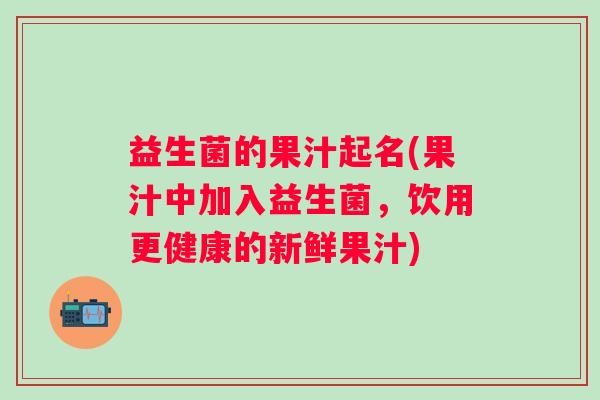 益生菌的果汁起名(果汁中加入益生菌，饮用更健康的新鲜果汁)