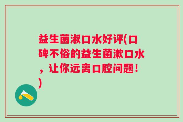 益生菌淑口水好评(口碑不俗的益生菌漱口水，让你远离口腔问题！)