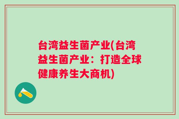 台湾益生菌产业(台湾益生菌产业：打造全球健康养生大商机)
