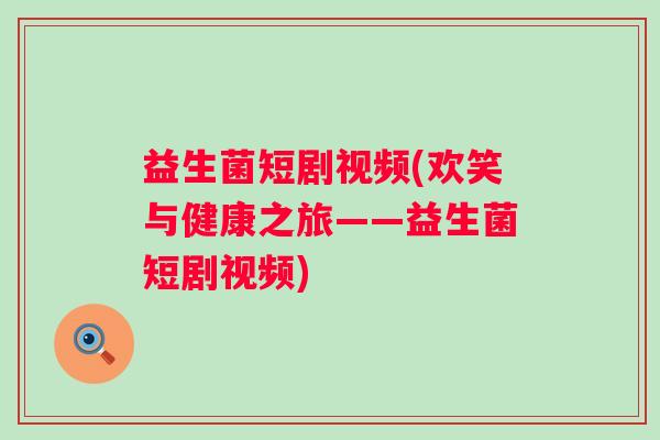 益生菌短剧视频(欢笑与健康之旅——益生菌短剧视频)