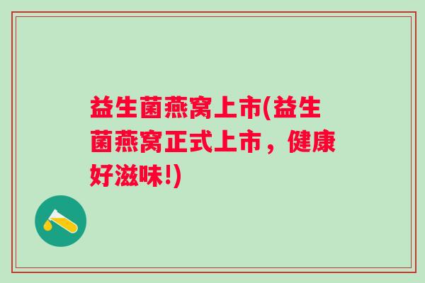 益生菌燕窝上市(益生菌燕窝正式上市，健康好滋味!)