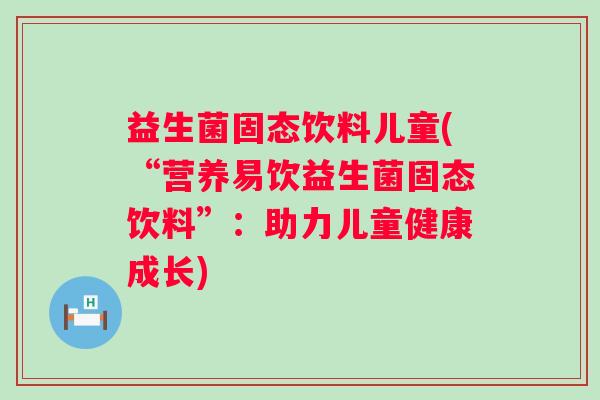 益生菌固态饮料儿童(“营养易饮益生菌固态饮料”：助力儿童健康成长)