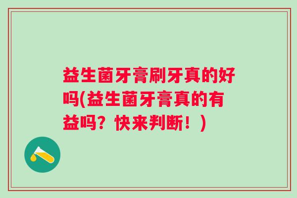 益生菌牙膏刷牙真的好吗(益生菌牙膏真的有益吗？快来判断！)