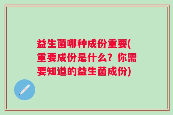 益生菌哪种成份重要(重要成份是什么？你需要知道的益生菌成份)