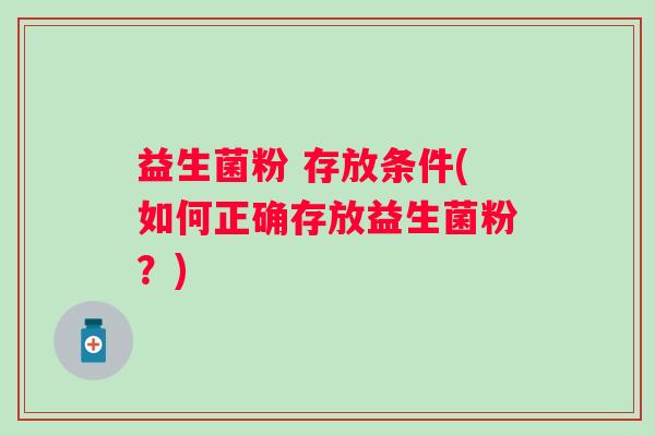 益生菌粉 存放条件(如何正确存放益生菌粉？)