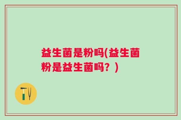 益生菌是粉吗(益生菌粉是益生菌吗?) 益生菌是粉吗(益生菌粉是益生菌吗?)