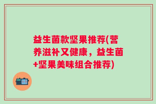 益生菌款坚果推荐(营养滋补又健康，益生菌+坚果美味组合推荐)