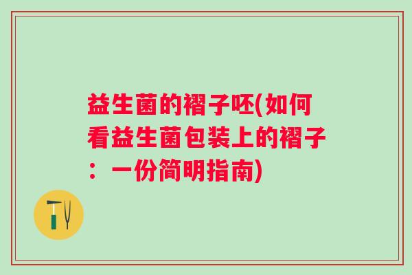 益生菌的褶子呸(如何看益生菌包装上的褶子：一份简明指南)