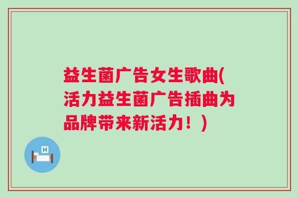 益生菌广告女生歌曲(活力益生菌广告插曲为品牌带来新活力！)