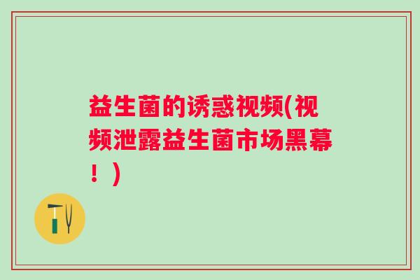 益生菌的诱惑视频(视频泄露益生菌市场黑幕！)