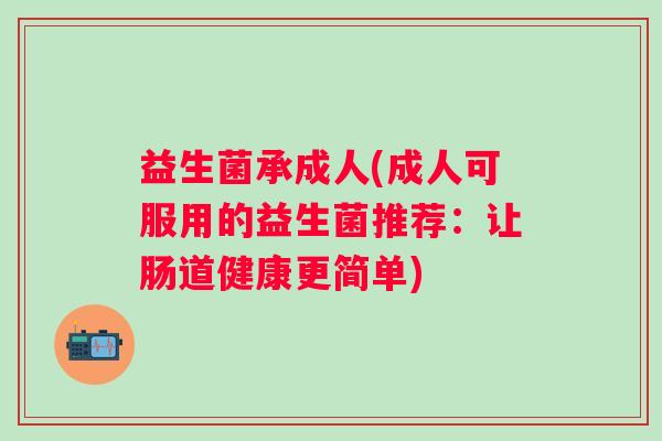 益生菌承成人(成人可服用的益生菌推荐：让肠道健康更简单)