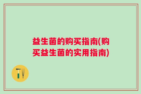 益生菌的购买指南(购买益生菌的实用指南)