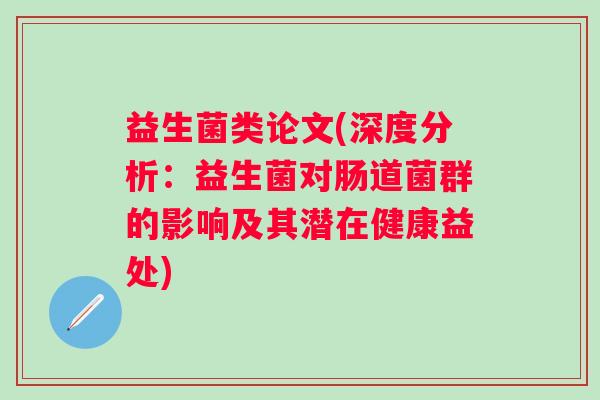 益生菌类论文(深度分析：益生菌对肠道菌群的影响及其潜在健康益处)