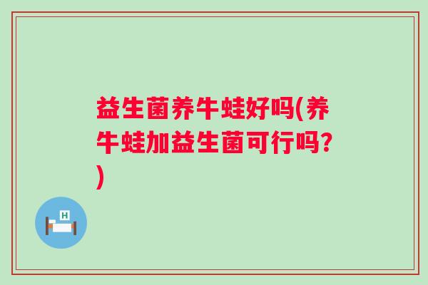 益生菌养牛蛙好吗(养牛蛙加益生菌可行吗？)