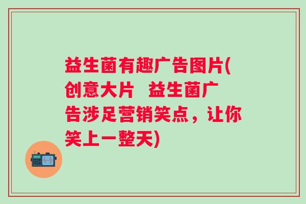益生菌有趣广告图片(创意大片  益生菌广告涉足营销笑点，让你笑上一整天)