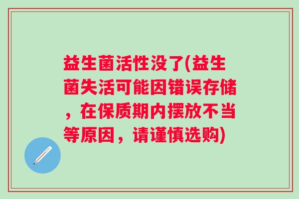益生菌活性没了(益生菌失活可能因错误存储，在保质期内摆放不当等原因，请谨慎选购)