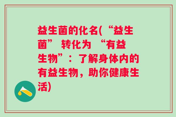 益生菌的化名(“益生菌” 转化为 “有益生物”:了解身体内的有益生物,助你健康生活) 益生菌的化名(“益生菌” 转化为 “有益生物”:了解身体内的有益生物,助你健康生活)