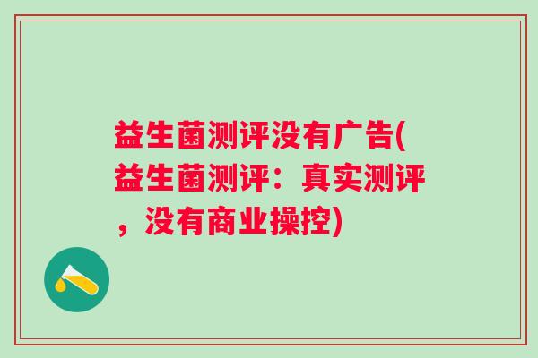 益生菌测评没有广告(益生菌测评:真实测评,没有商业操控) 益生菌测评没有广告(益生菌测评:真实测评,没有商业操控)
