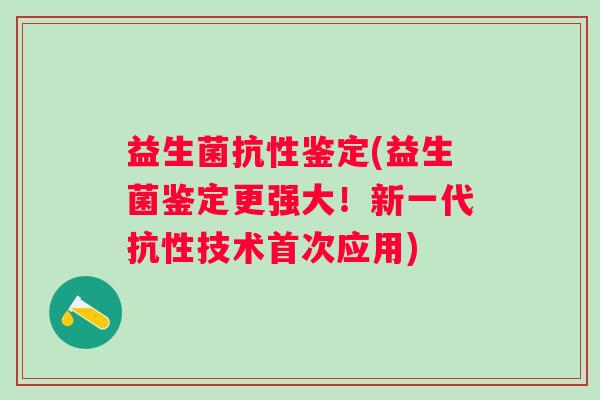 益生菌抗性鉴定(益生菌鉴定更强大！新一代抗性技术首次应用)