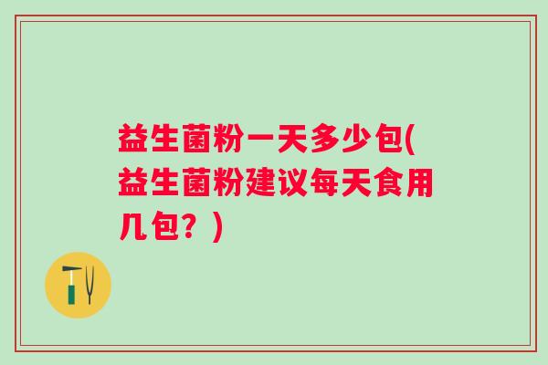 益生菌粉一天多少包(益生菌粉建议每天食用几包？)