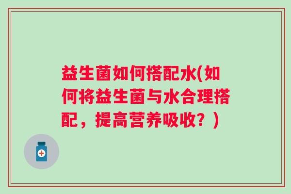 益生菌如何搭配水(如何将益生菌与水合理搭配，提高营养吸收？)