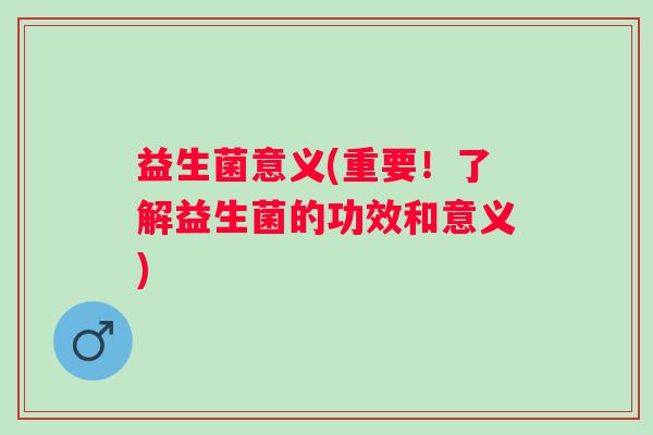 益生菌意义(重要！了解益生菌的功效和意义)