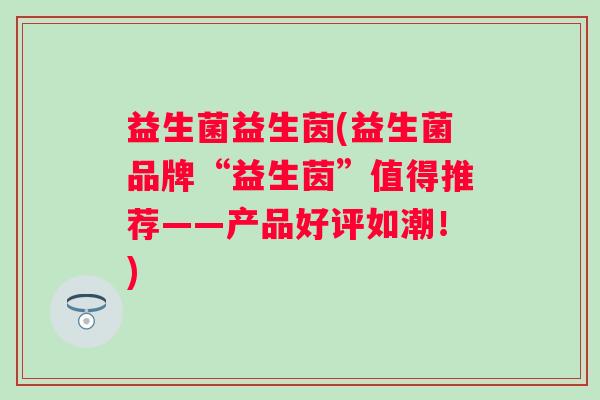 益生菌益生茵(益生菌品牌“益生茵”值得推荐——产品好评如潮！)