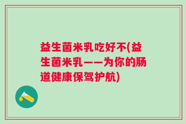 益生菌米乳吃好不(益生菌米乳——为你的肠道健康保驾护航)