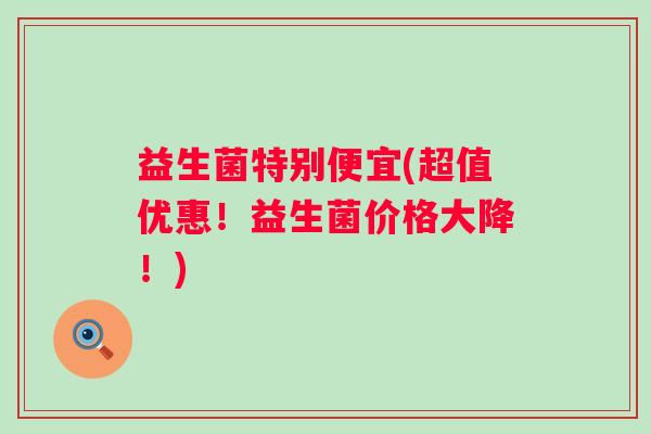 益生菌特别便宜(超值优惠！益生菌价格大降！)