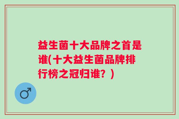 益生菌十大品牌之首是谁(十大益生菌品牌排行榜之冠归谁？)