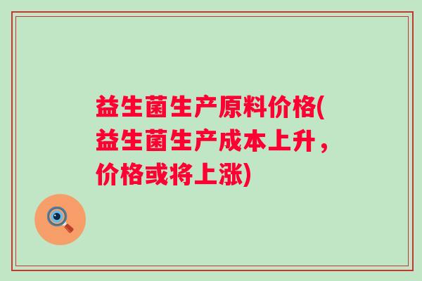 益生菌生产原料价格(益生菌生产成本上升,价格或将上涨) 益生菌生产原料价格(益生菌生产成本上升,价格或将上涨)