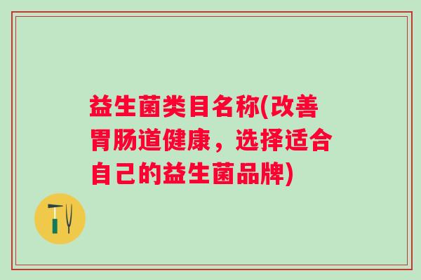 益生菌类目名称(改善道健康,选择适合自己的益生菌品牌) 益生菌类目名称(改善道健康,选择适合自己的益生菌品牌)