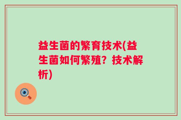 益生菌的繁育技术(益生菌如何繁殖?技术解析) 益生菌的繁育技术(益生菌如何繁殖?技术解析)