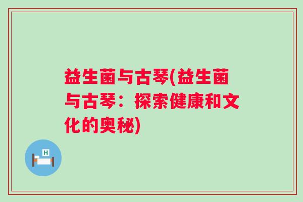 益生菌与古琴(益生菌与古琴：探索健康和文化的奥秘)