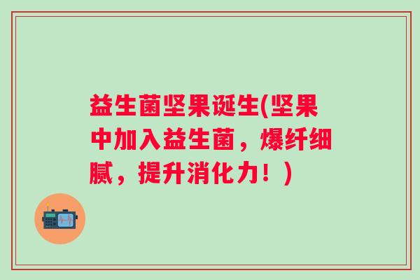 益生菌坚果诞生(坚果中加入益生菌,爆纤细腻,提升消化力!) 益生菌坚果诞生(坚果中加入益生菌,爆纤细腻,提升消化力!)