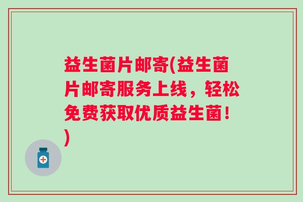 益生菌片邮寄(益生菌片邮寄服务上线，轻松免费获取优质益生菌！)