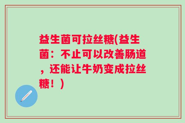 益生菌可拉丝糖(益生菌：不止可以改善肠道，还能让牛奶变成拉丝糖！)