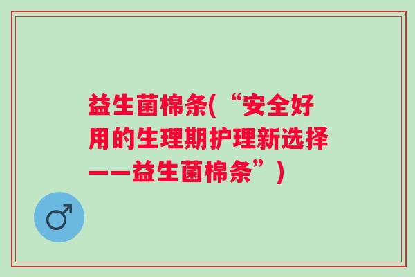 益生菌棉条(“安全好用的生理期护理新选择——益生菌棉条”) 益生菌棉条(“安全好用的生理期护理新选择——益生菌棉条”)
