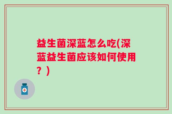 益生菌深蓝怎么吃(深蓝益生菌应该如何使用?) 益生菌深蓝怎么吃(深蓝益生菌应该如何使用?)