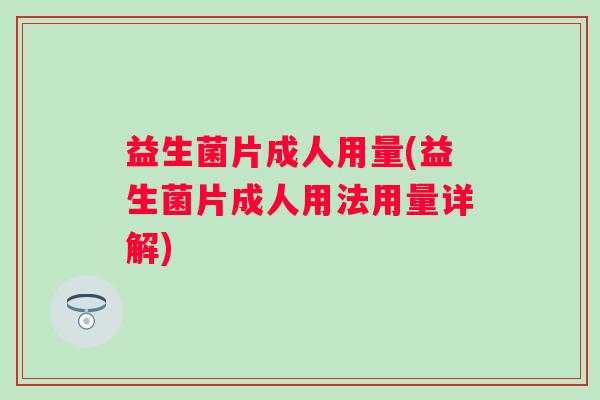 益生菌片成人用量(益生菌片成人用法用量详解) 益生菌片成人用量(益生菌片成人用法用量详解)