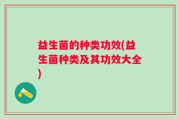 益生菌的种类功效(益生菌种类及其功效大全) 益生菌的种类功效(益生菌种类及其功效大全)