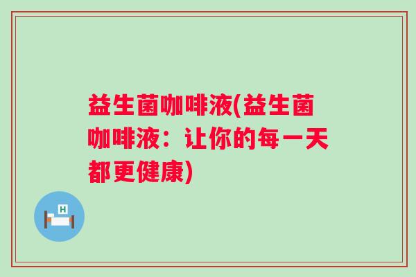 益生菌咖啡液(益生菌咖啡液：让你的每一天都更健康)