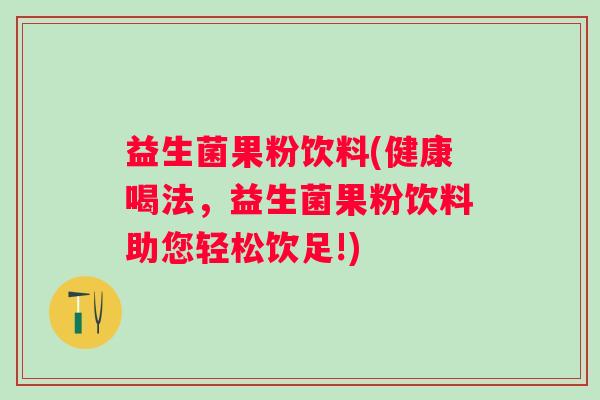 益生菌果粉饮料(健康喝法，益生菌果粉饮料助您轻松饮足!)