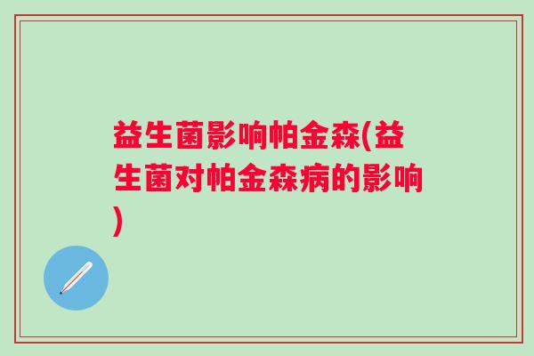 益生菌影响帕金森(益生菌对帕金森的影响) 益生菌影响帕金森(益生菌对帕金森的影响)