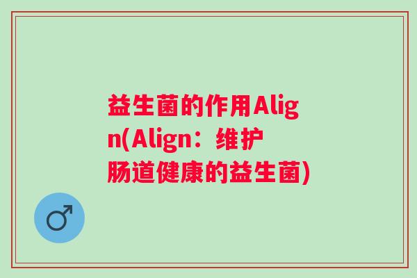 益生菌的作用Align(Align:维护肠道健康的益生菌) 益生菌的作用Align(Align:维护肠道健康的益生菌)