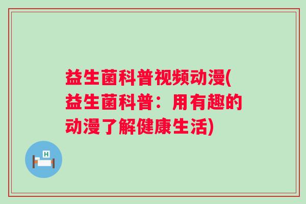 益生菌科普视频动漫(益生菌科普：用有趣的动漫了解健康生活)