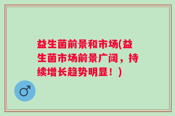 益生菌前景和市场(益生菌市场前景广阔，持续增长趋势明显！)