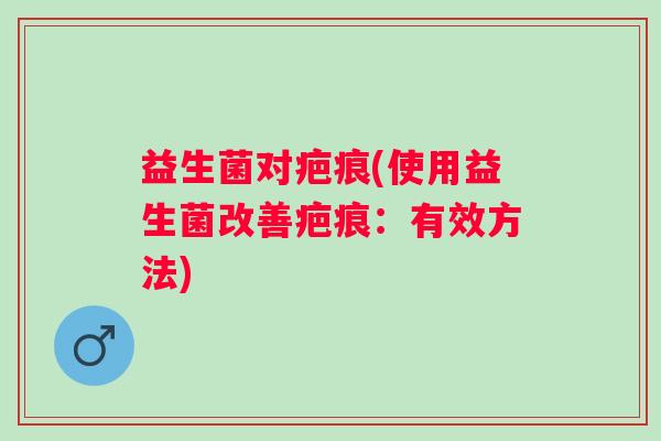 益生菌对疤痕(使用益生菌改善疤痕：有效方法)