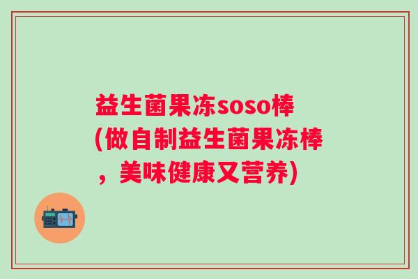 益生菌果冻soso棒(做自制益生菌果冻棒，美味健康又营养)