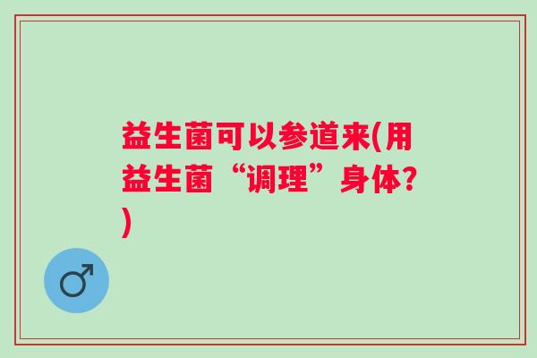 益生菌可以参道来(用益生菌“调理”身体？)